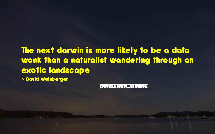 David Weinberger Quotes: The next darwin is more likely to be a data wonk than a naturalist wandering through an exotic landscape