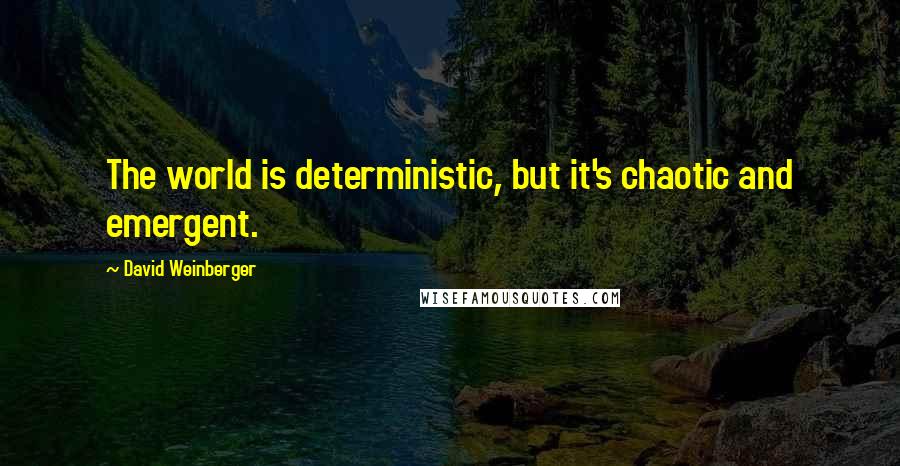 David Weinberger Quotes: The world is deterministic, but it's chaotic and emergent.