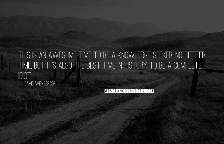 David Weinberger Quotes: This is an awesome time to be a knowledge seeker, no better time, but it's also the best time in history to be a complete idiot.