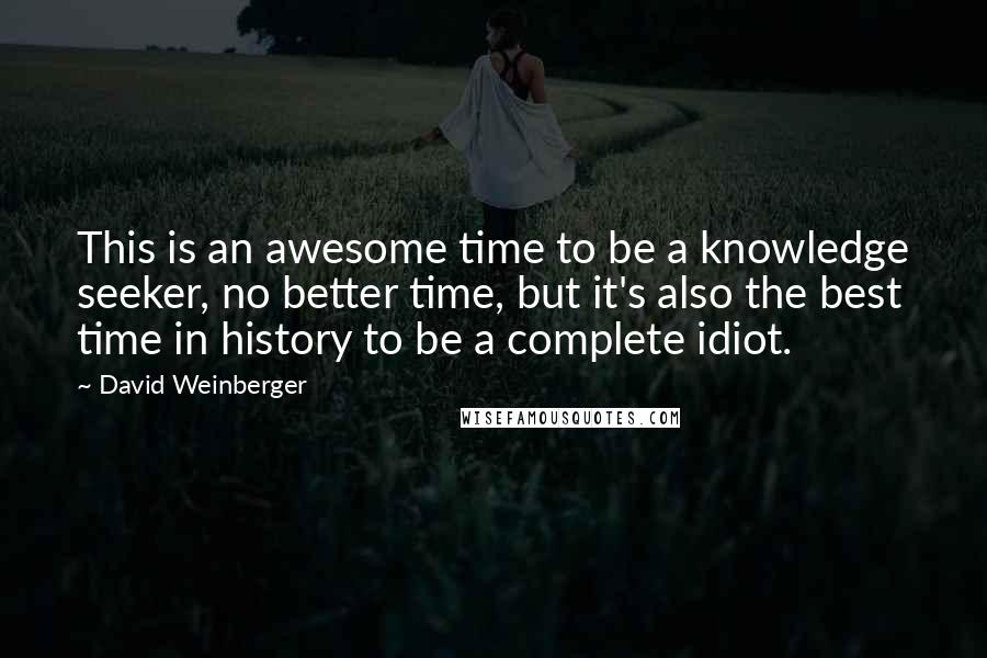 David Weinberger Quotes: This is an awesome time to be a knowledge seeker, no better time, but it's also the best time in history to be a complete idiot.