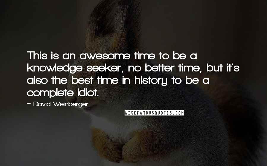 David Weinberger Quotes: This is an awesome time to be a knowledge seeker, no better time, but it's also the best time in history to be a complete idiot.