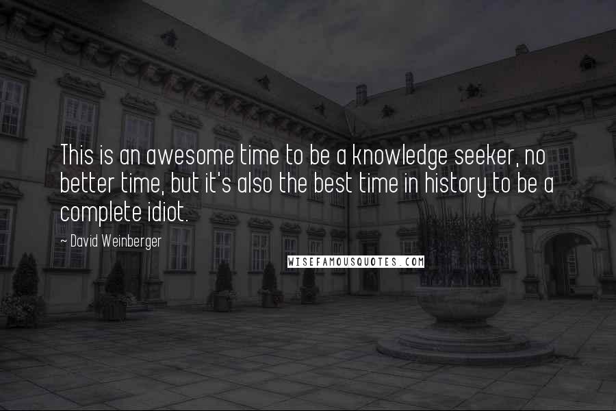 David Weinberger Quotes: This is an awesome time to be a knowledge seeker, no better time, but it's also the best time in history to be a complete idiot.