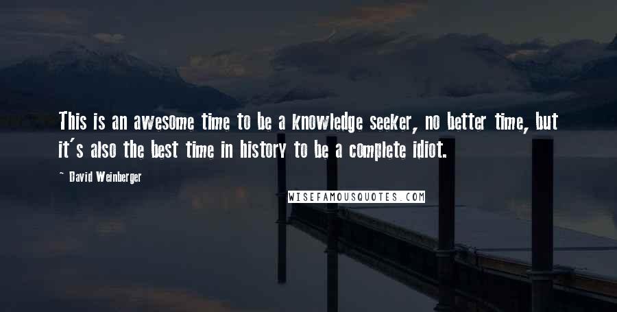 David Weinberger Quotes: This is an awesome time to be a knowledge seeker, no better time, but it's also the best time in history to be a complete idiot.