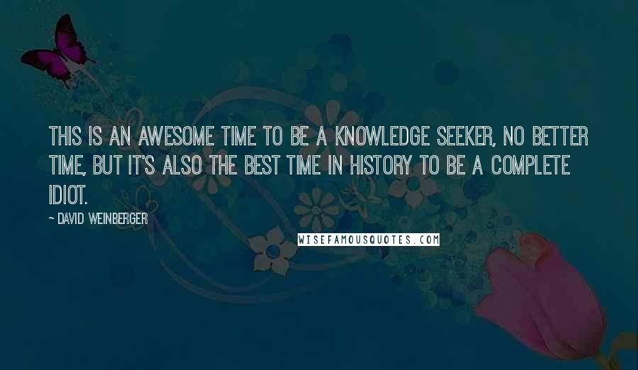 David Weinberger Quotes: This is an awesome time to be a knowledge seeker, no better time, but it's also the best time in history to be a complete idiot.