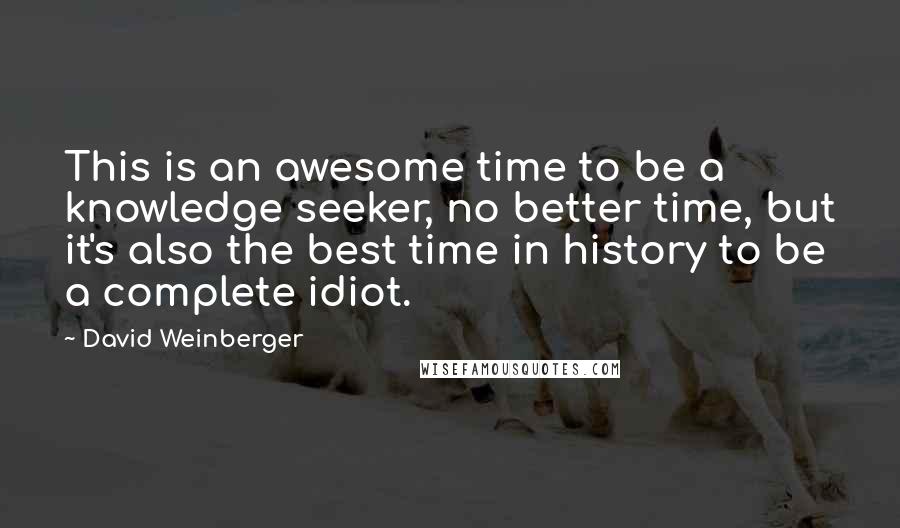 David Weinberger Quotes: This is an awesome time to be a knowledge seeker, no better time, but it's also the best time in history to be a complete idiot.