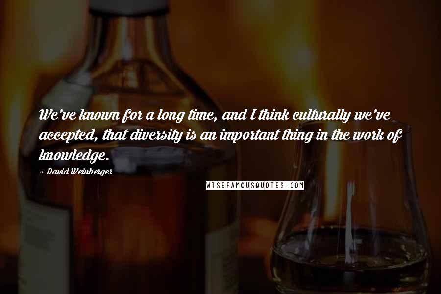 David Weinberger Quotes: We've known for a long time, and I think culturally we've accepted, that diversity is an important thing in the work of knowledge.