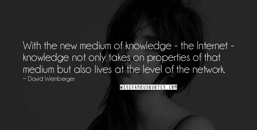 David Weinberger Quotes: With the new medium of knowledge - the Internet - knowledge not only takes on properties of that medium but also lives at the level of the network.