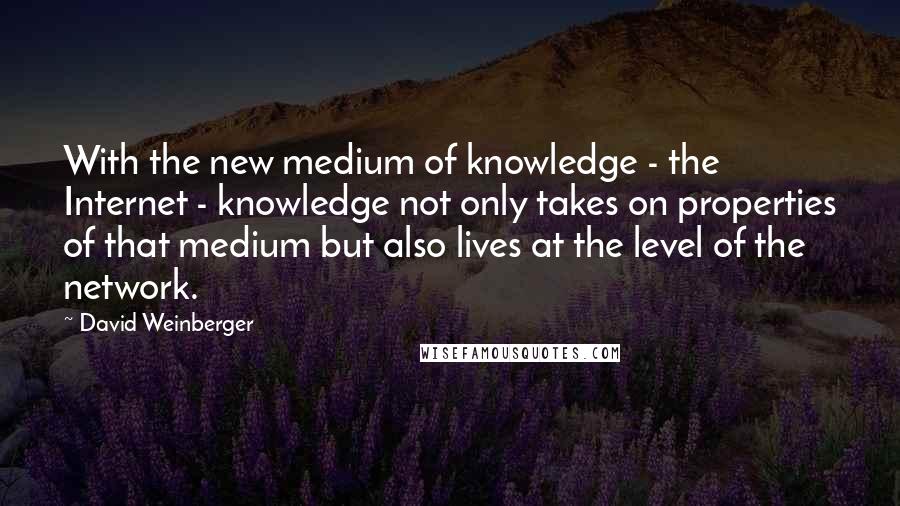 David Weinberger Quotes: With the new medium of knowledge - the Internet - knowledge not only takes on properties of that medium but also lives at the level of the network.