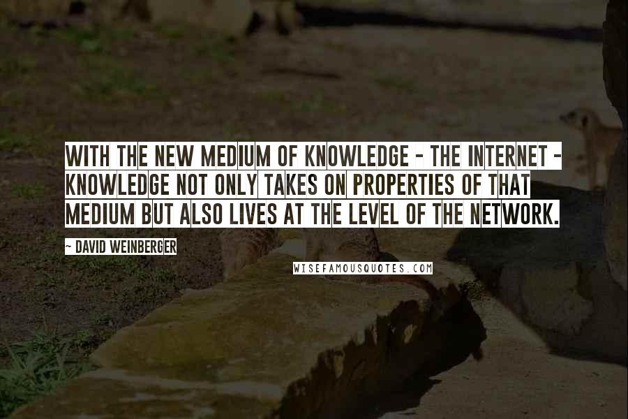David Weinberger Quotes: With the new medium of knowledge - the Internet - knowledge not only takes on properties of that medium but also lives at the level of the network.