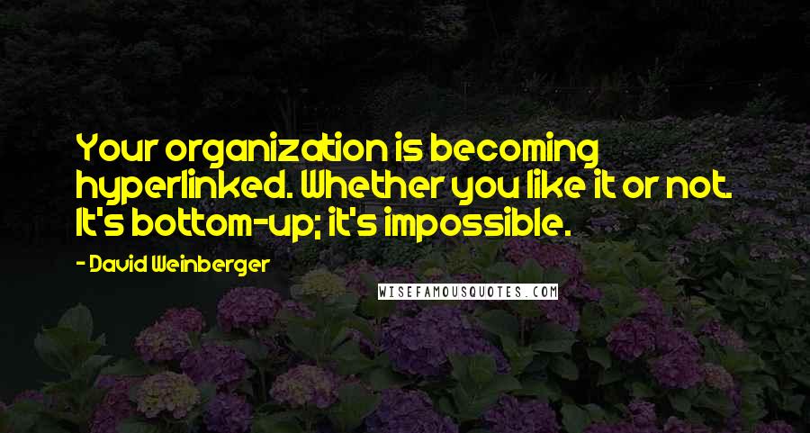 David Weinberger Quotes: Your organization is becoming hyperlinked. Whether you like it or not. It's bottom-up; it's impossible.