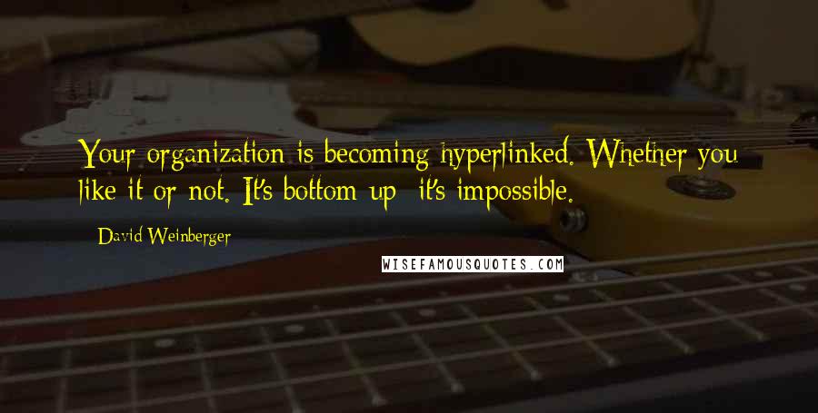 David Weinberger Quotes: Your organization is becoming hyperlinked. Whether you like it or not. It's bottom-up; it's impossible.