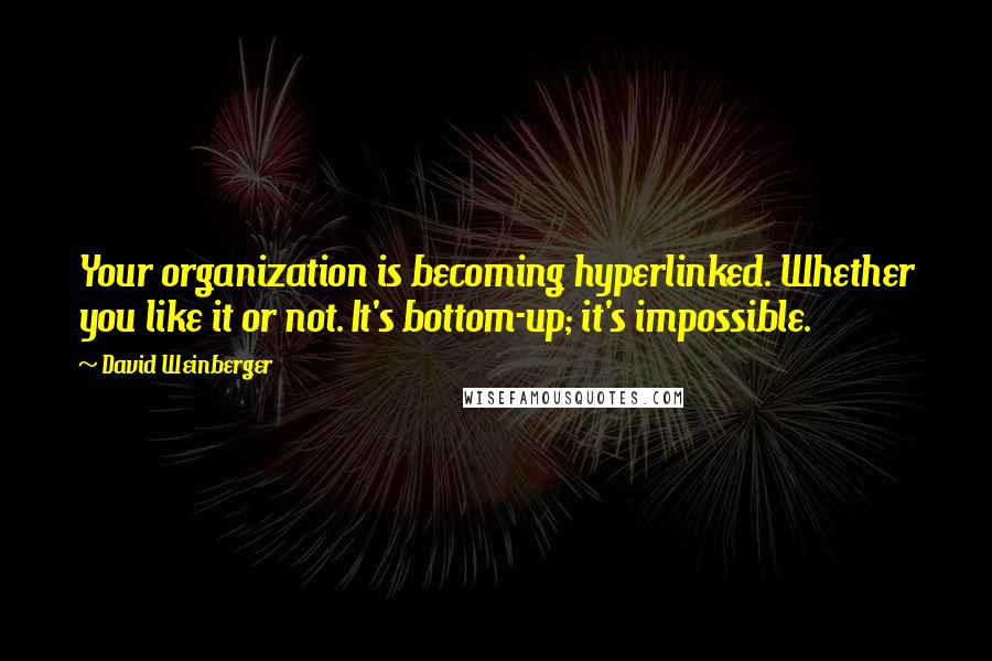 David Weinberger Quotes: Your organization is becoming hyperlinked. Whether you like it or not. It's bottom-up; it's impossible.