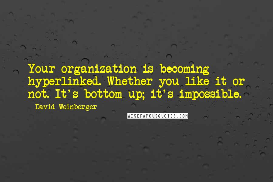 David Weinberger Quotes: Your organization is becoming hyperlinked. Whether you like it or not. It's bottom-up; it's impossible.