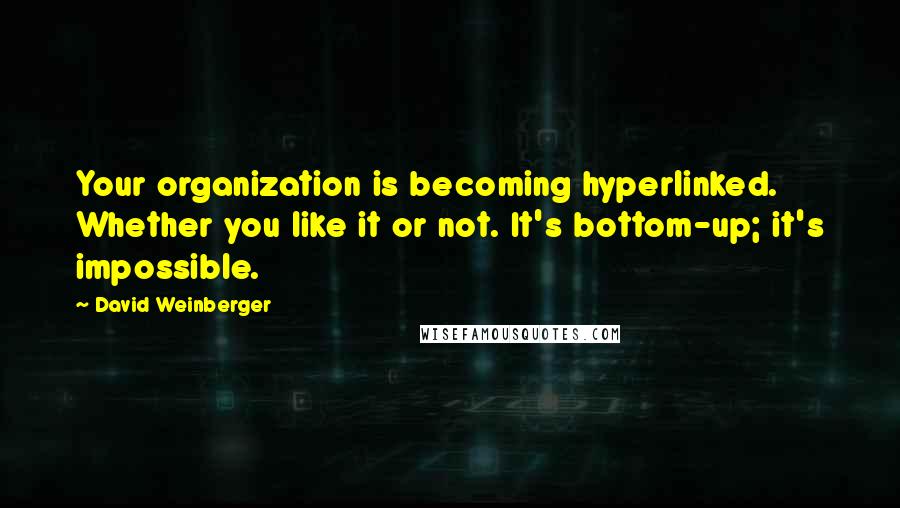 David Weinberger Quotes: Your organization is becoming hyperlinked. Whether you like it or not. It's bottom-up; it's impossible.