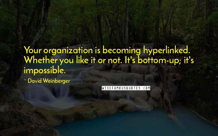 David Weinberger Quotes: Your organization is becoming hyperlinked. Whether you like it or not. It's bottom-up; it's impossible.