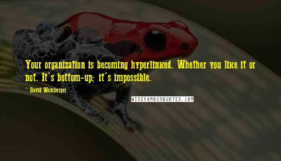 David Weinberger Quotes: Your organization is becoming hyperlinked. Whether you like it or not. It's bottom-up; it's impossible.