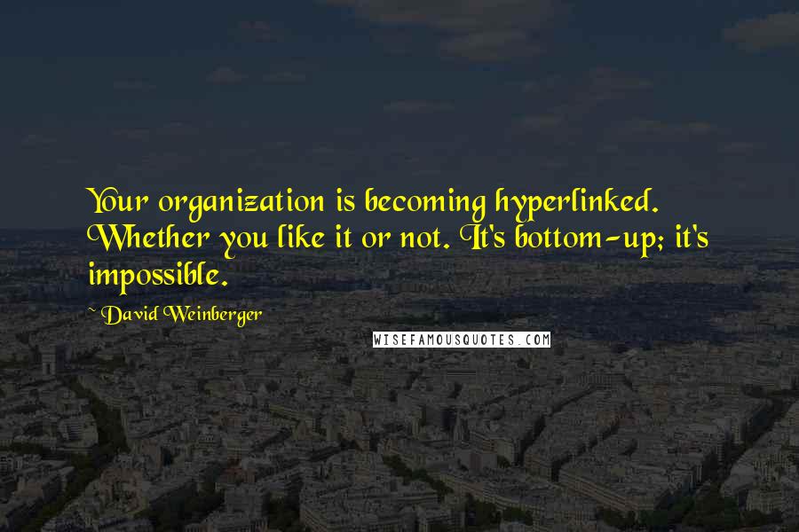 David Weinberger Quotes: Your organization is becoming hyperlinked. Whether you like it or not. It's bottom-up; it's impossible.