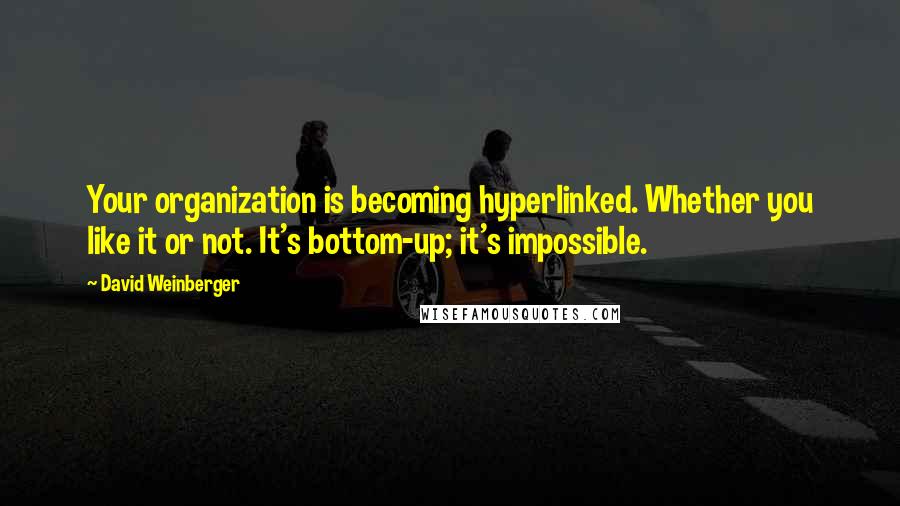 David Weinberger Quotes: Your organization is becoming hyperlinked. Whether you like it or not. It's bottom-up; it's impossible.