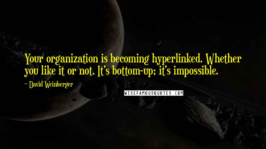 David Weinberger Quotes: Your organization is becoming hyperlinked. Whether you like it or not. It's bottom-up; it's impossible.