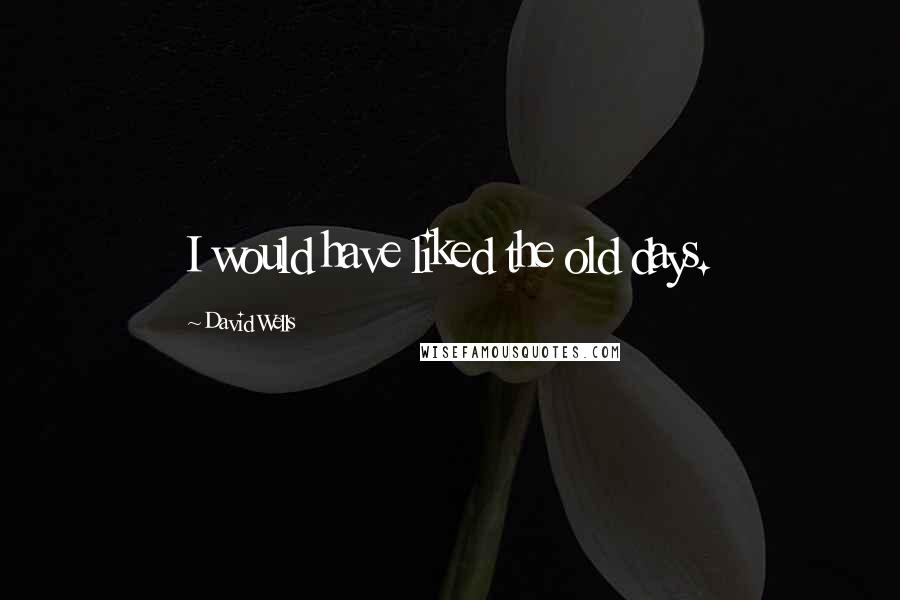 David Wells Quotes: I would have liked the old days.