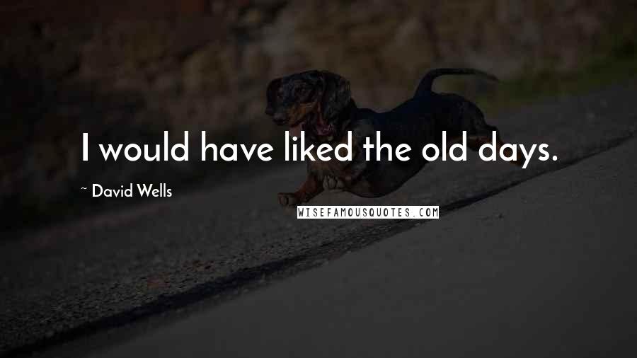 David Wells Quotes: I would have liked the old days.