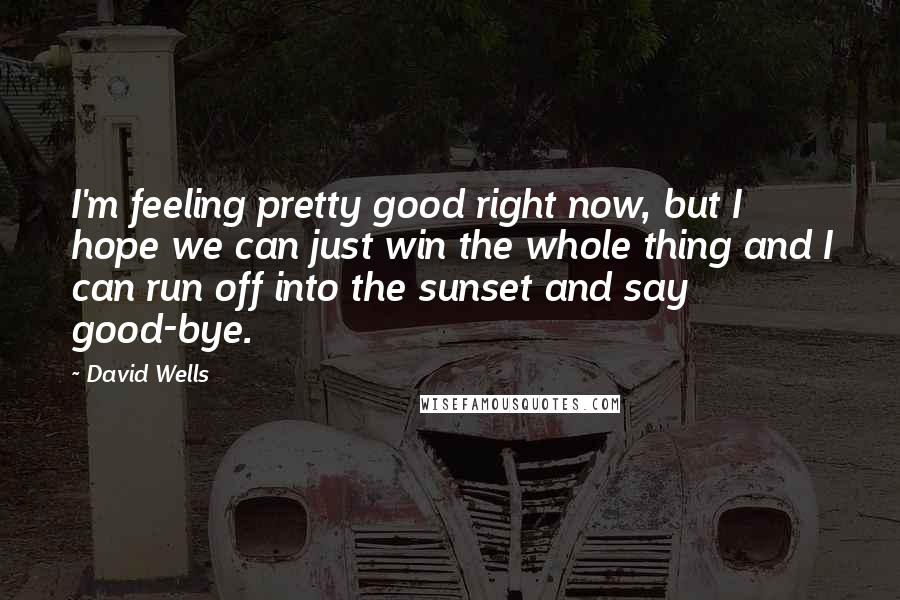 David Wells Quotes: I'm feeling pretty good right now, but I hope we can just win the whole thing and I can run off into the sunset and say good-bye.