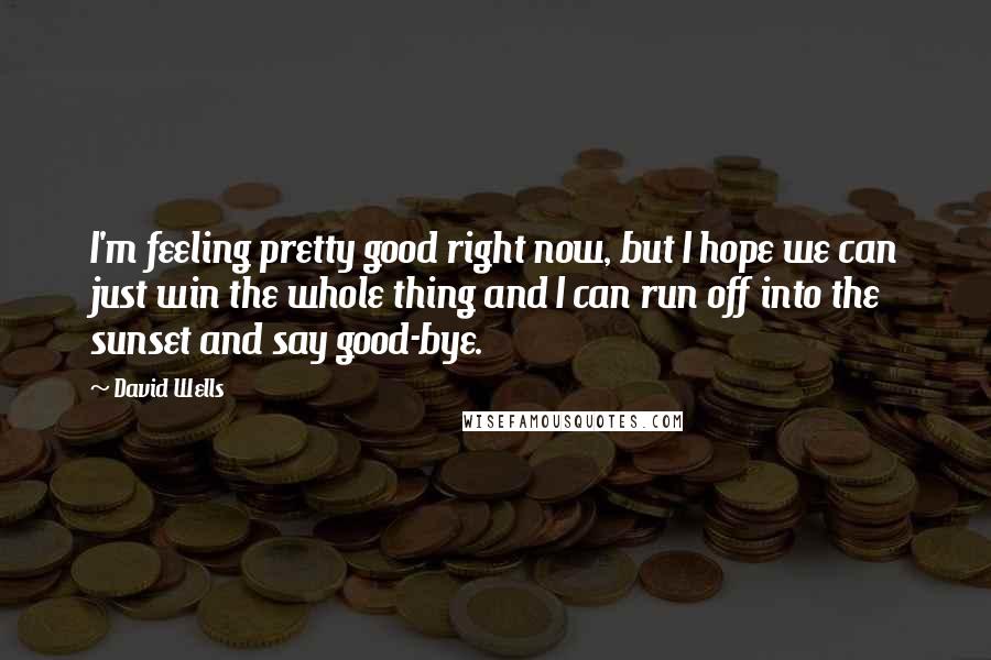 David Wells Quotes: I'm feeling pretty good right now, but I hope we can just win the whole thing and I can run off into the sunset and say good-bye.