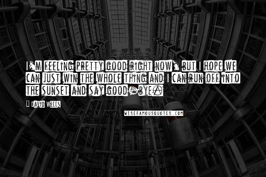 David Wells Quotes: I'm feeling pretty good right now, but I hope we can just win the whole thing and I can run off into the sunset and say good-bye.
