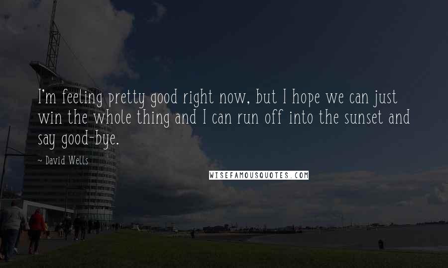 David Wells Quotes: I'm feeling pretty good right now, but I hope we can just win the whole thing and I can run off into the sunset and say good-bye.