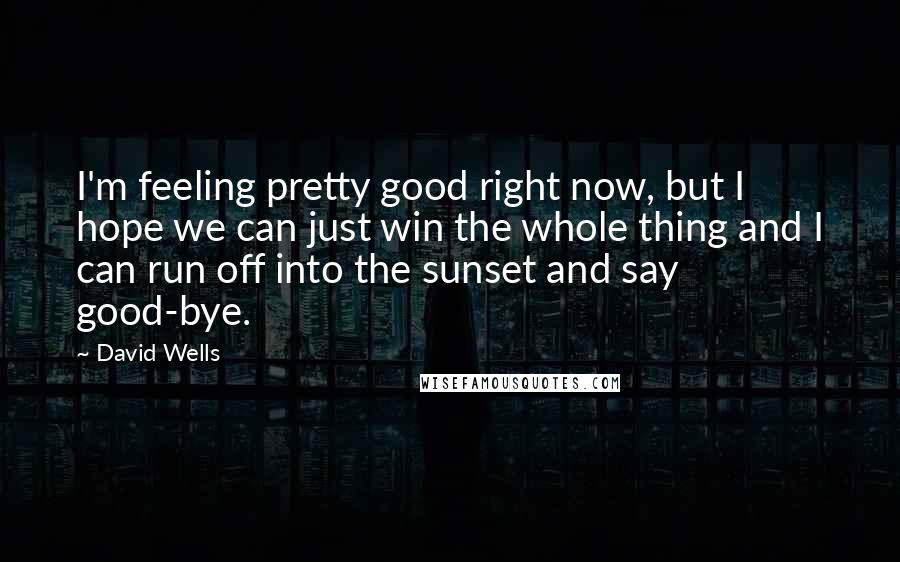 David Wells Quotes: I'm feeling pretty good right now, but I hope we can just win the whole thing and I can run off into the sunset and say good-bye.