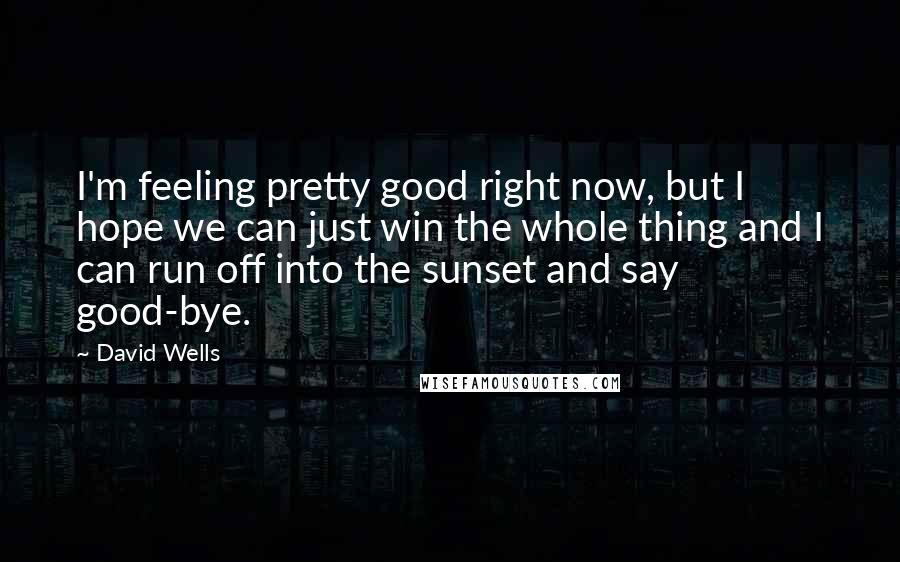 David Wells Quotes: I'm feeling pretty good right now, but I hope we can just win the whole thing and I can run off into the sunset and say good-bye.