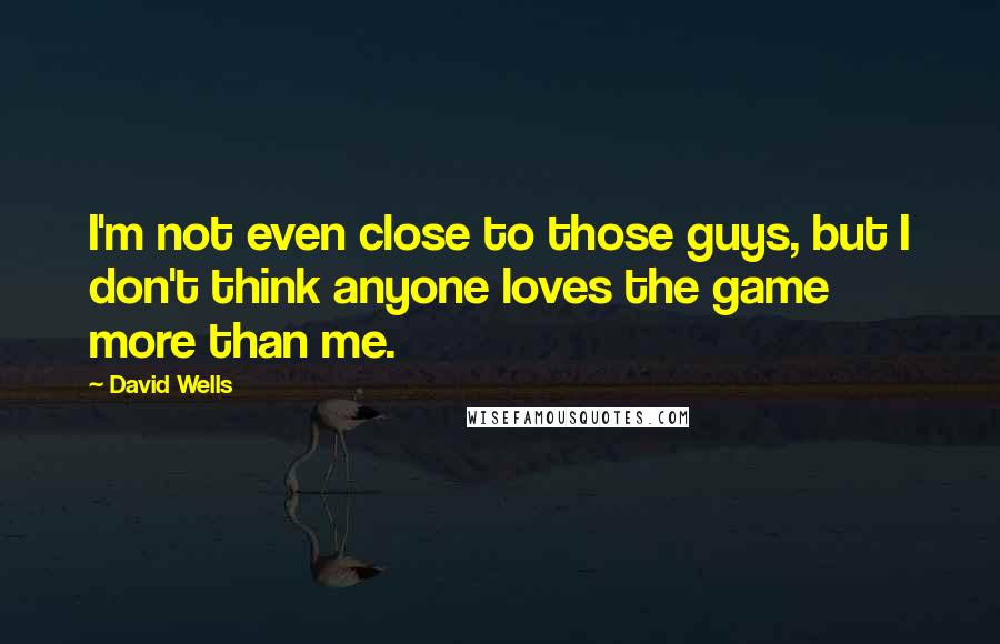 David Wells Quotes: I'm not even close to those guys, but I don't think anyone loves the game more than me.