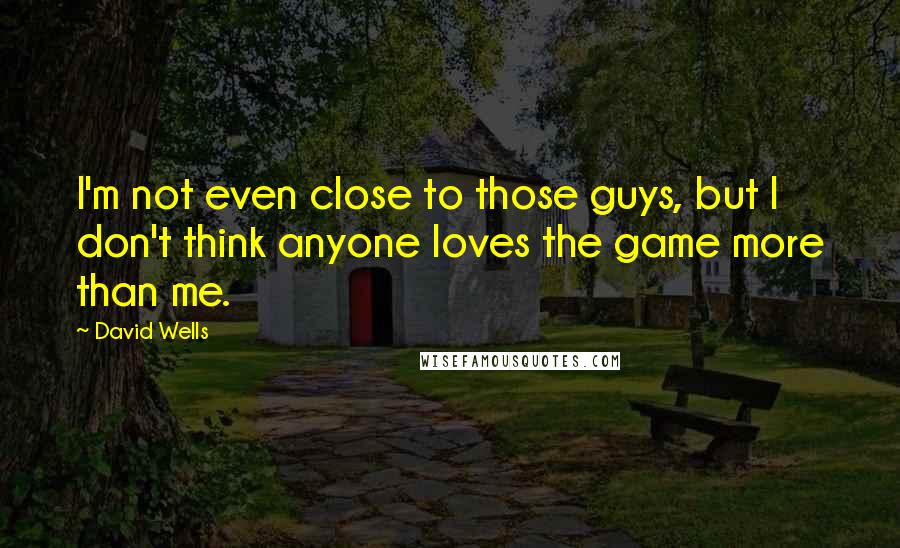 David Wells Quotes: I'm not even close to those guys, but I don't think anyone loves the game more than me.