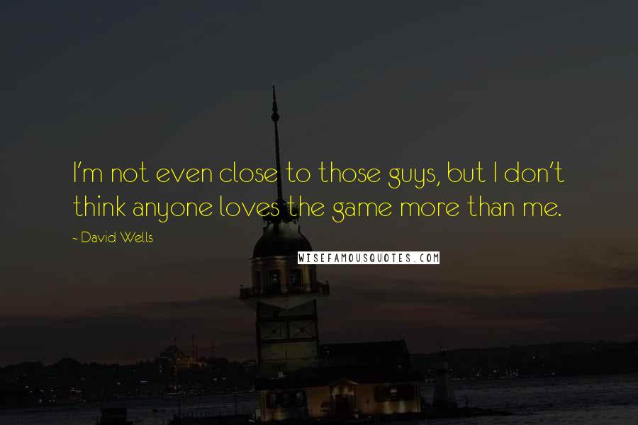 David Wells Quotes: I'm not even close to those guys, but I don't think anyone loves the game more than me.