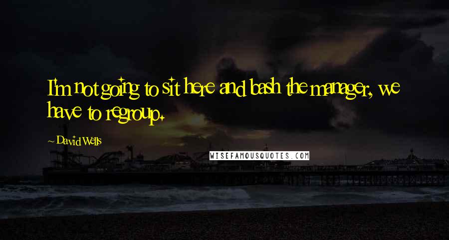 David Wells Quotes: I'm not going to sit here and bash the manager, we have to regroup.