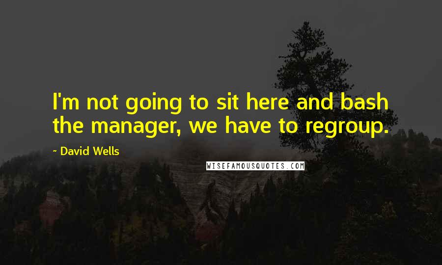David Wells Quotes: I'm not going to sit here and bash the manager, we have to regroup.