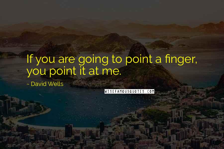 David Wells Quotes: If you are going to point a finger, you point it at me.
