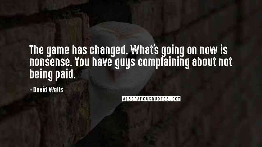 David Wells Quotes: The game has changed. What's going on now is nonsense. You have guys complaining about not being paid.