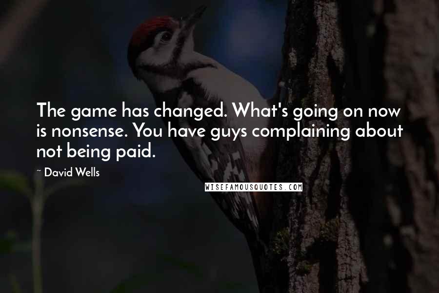 David Wells Quotes: The game has changed. What's going on now is nonsense. You have guys complaining about not being paid.