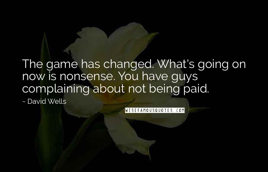David Wells Quotes: The game has changed. What's going on now is nonsense. You have guys complaining about not being paid.