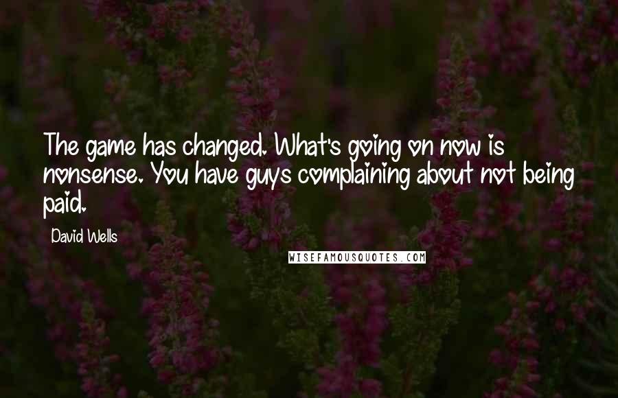 David Wells Quotes: The game has changed. What's going on now is nonsense. You have guys complaining about not being paid.