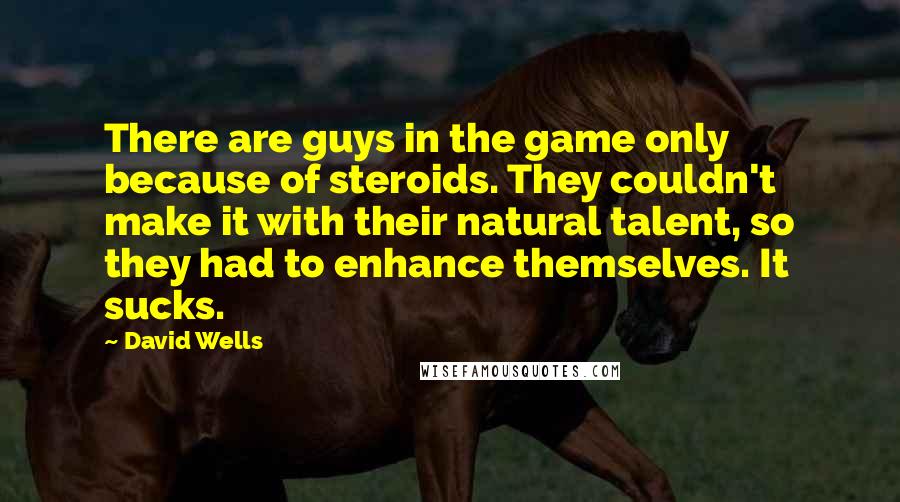 David Wells Quotes: There are guys in the game only because of steroids. They couldn't make it with their natural talent, so they had to enhance themselves. It sucks.