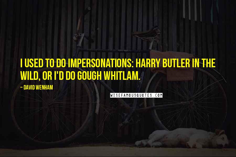 David Wenham Quotes: I used to do impersonations: Harry Butler in the wild, or I'd do Gough Whitlam.