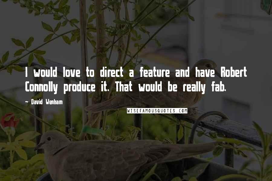David Wenham Quotes: I would love to direct a feature and have Robert Connolly produce it. That would be really fab.