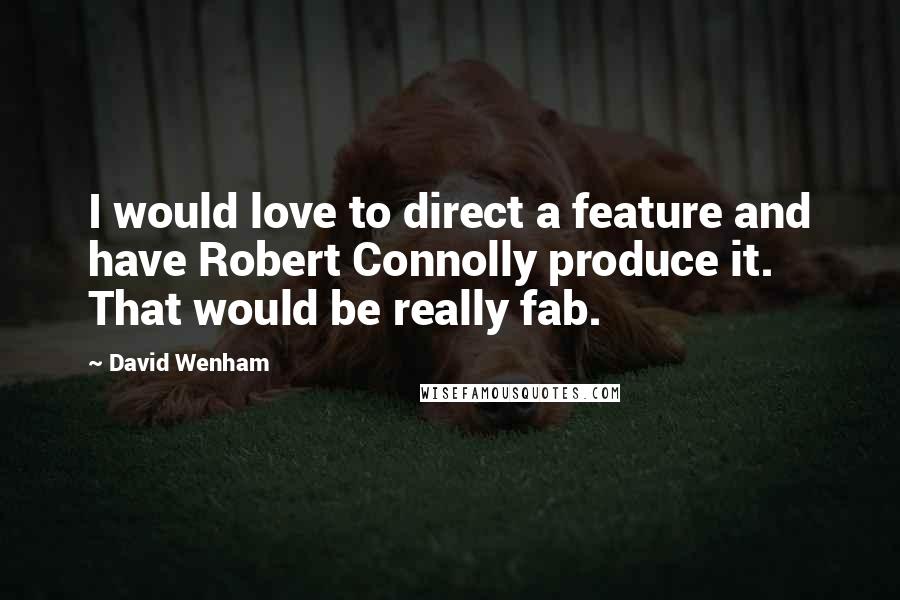 David Wenham Quotes: I would love to direct a feature and have Robert Connolly produce it. That would be really fab.