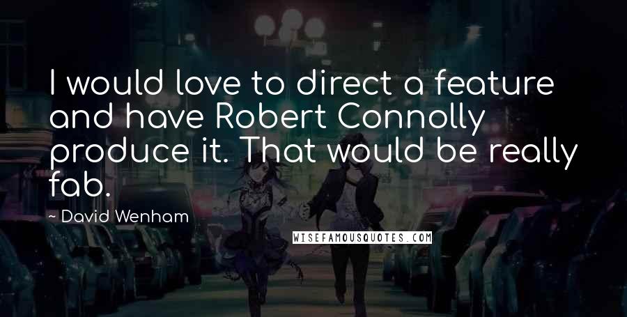 David Wenham Quotes: I would love to direct a feature and have Robert Connolly produce it. That would be really fab.