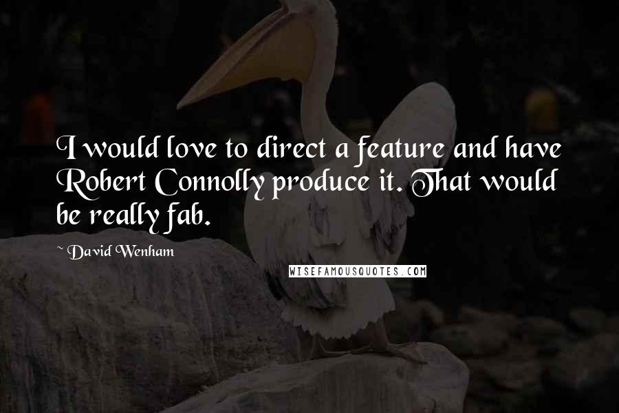 David Wenham Quotes: I would love to direct a feature and have Robert Connolly produce it. That would be really fab.