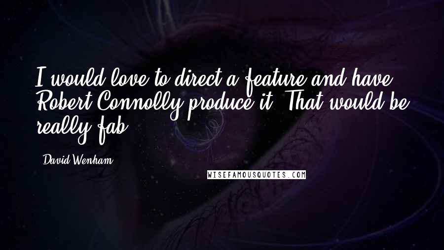 David Wenham Quotes: I would love to direct a feature and have Robert Connolly produce it. That would be really fab.