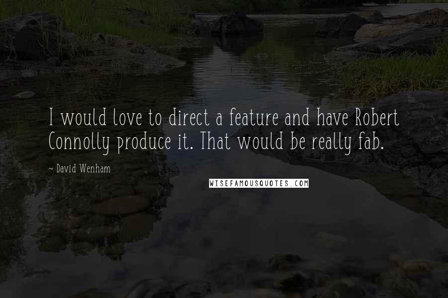 David Wenham Quotes: I would love to direct a feature and have Robert Connolly produce it. That would be really fab.