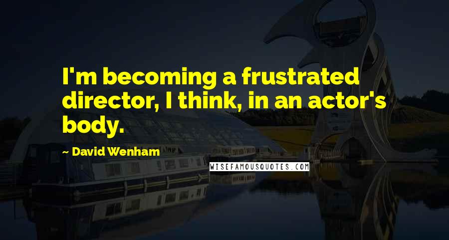 David Wenham Quotes: I'm becoming a frustrated director, I think, in an actor's body.